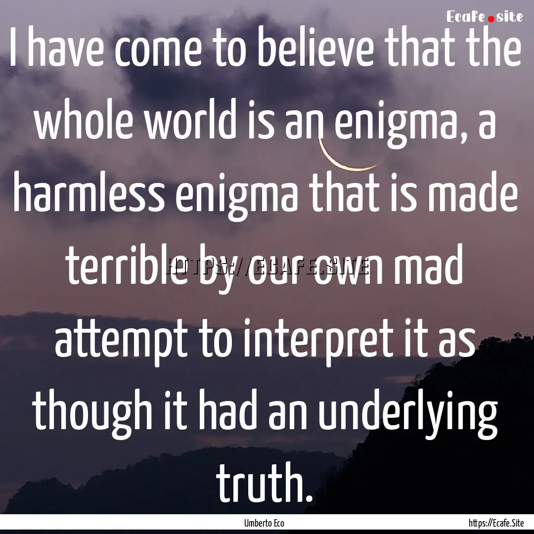 I have come to believe that the whole world.... : Quote by Umberto Eco