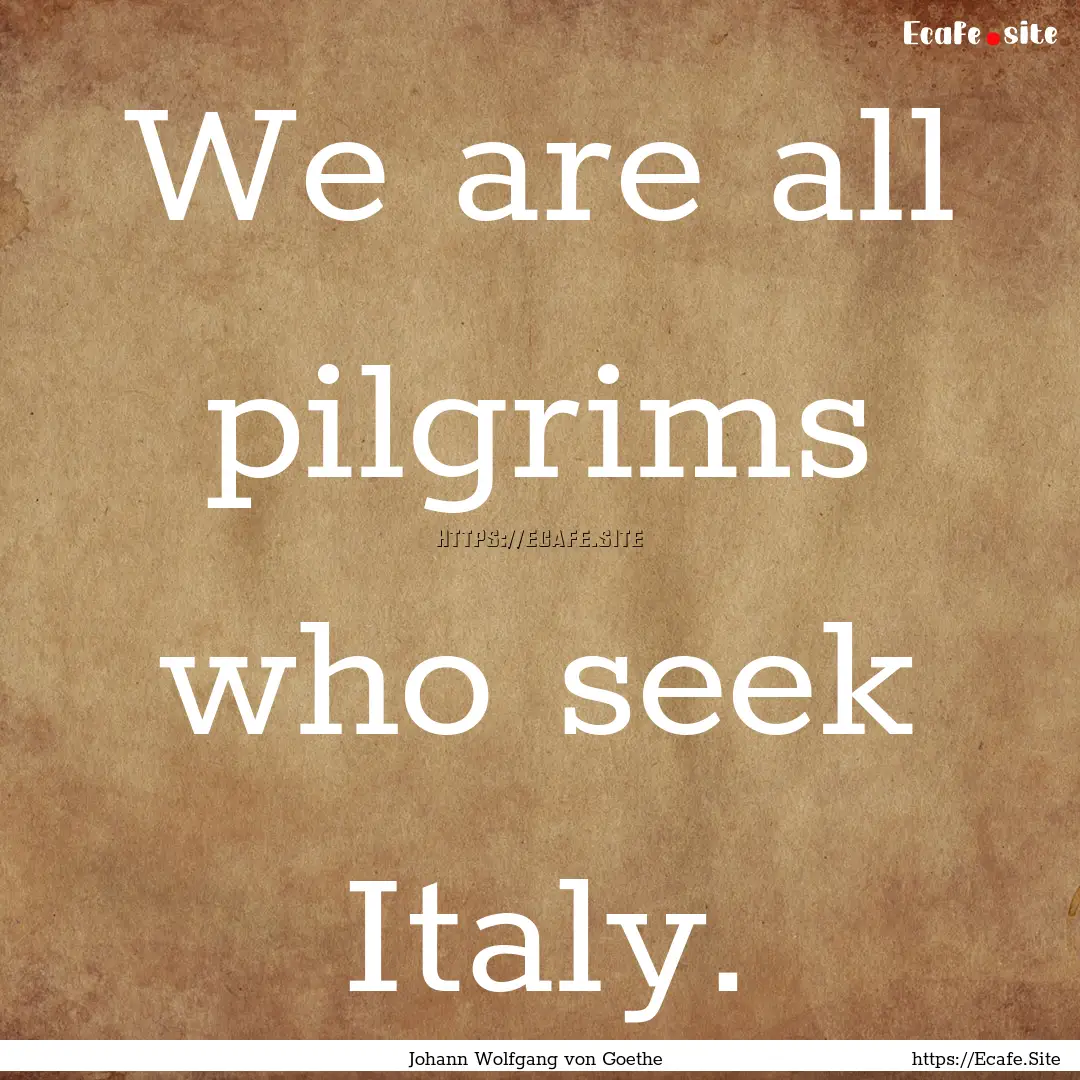 We are all pilgrims who seek Italy. : Quote by Johann Wolfgang von Goethe