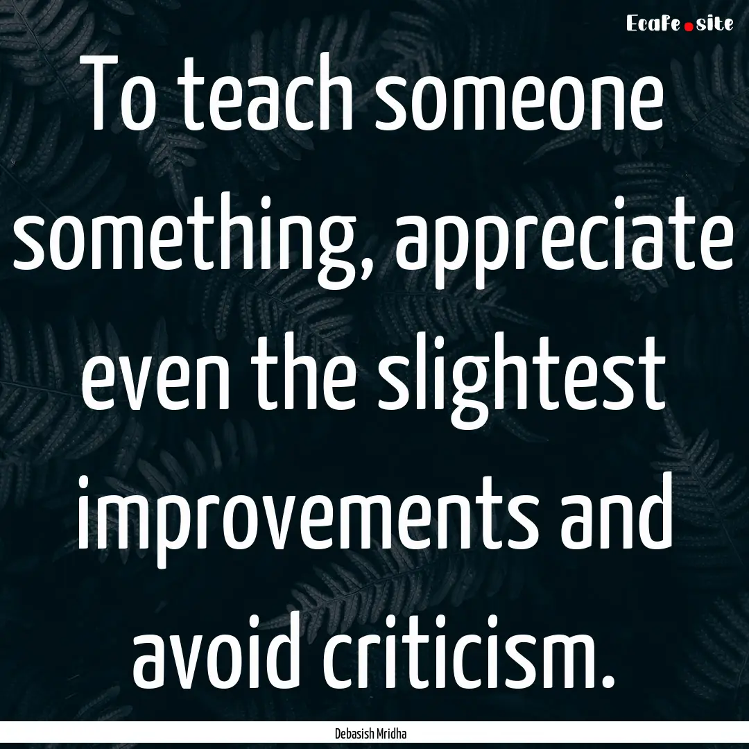 To teach someone something, appreciate even.... : Quote by Debasish Mridha