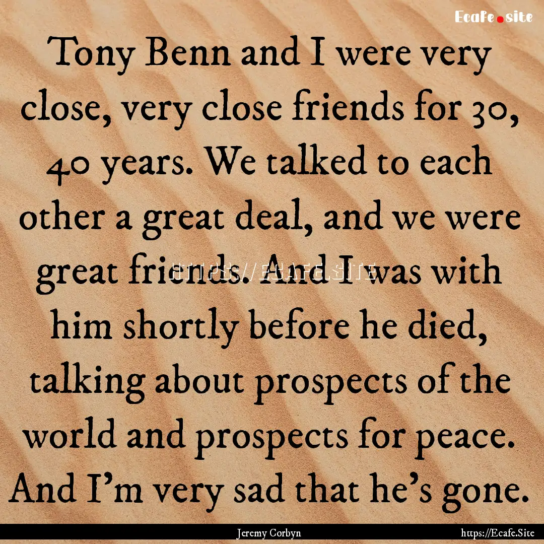 Tony Benn and I were very close, very close.... : Quote by Jeremy Corbyn