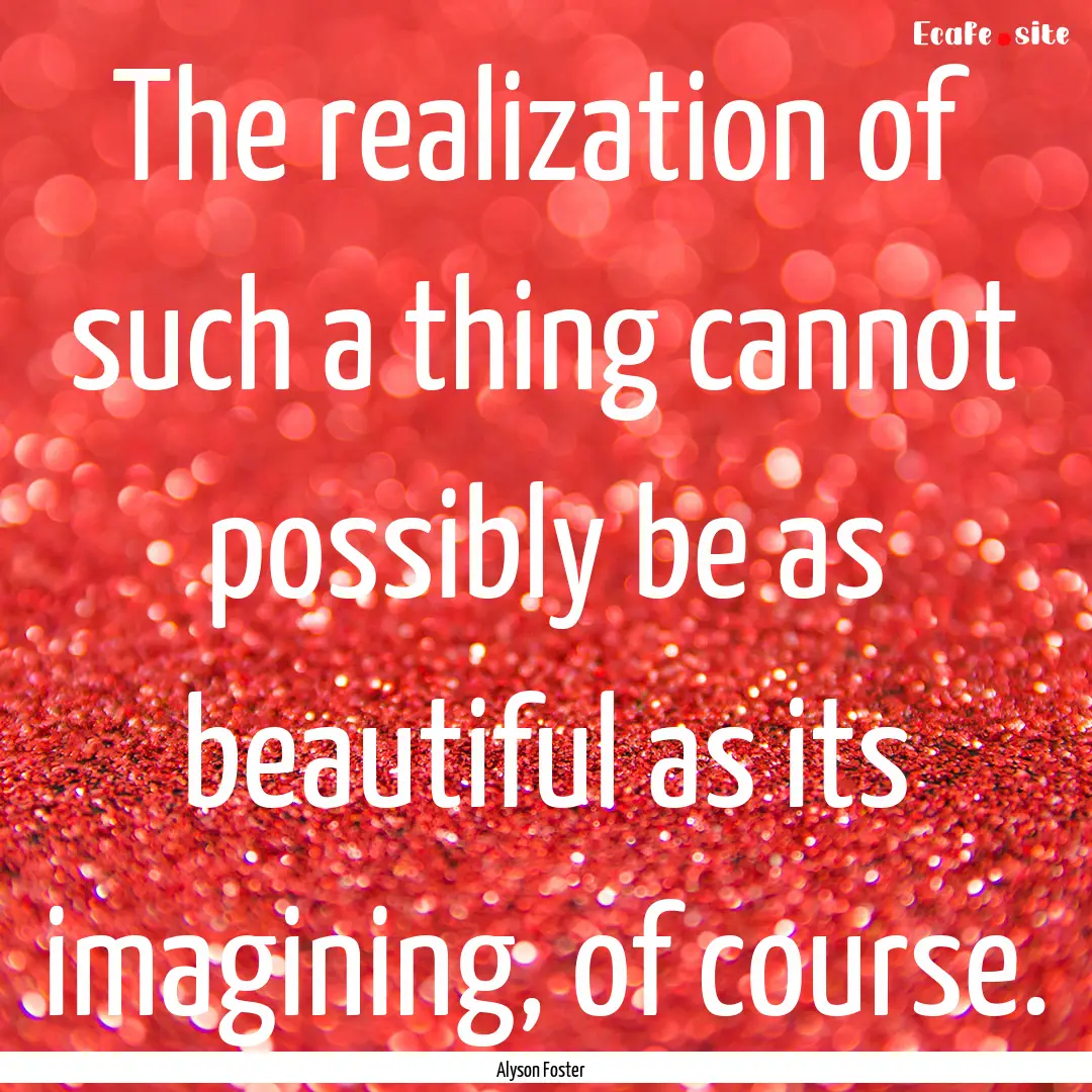 The realization of such a thing cannot possibly.... : Quote by Alyson Foster