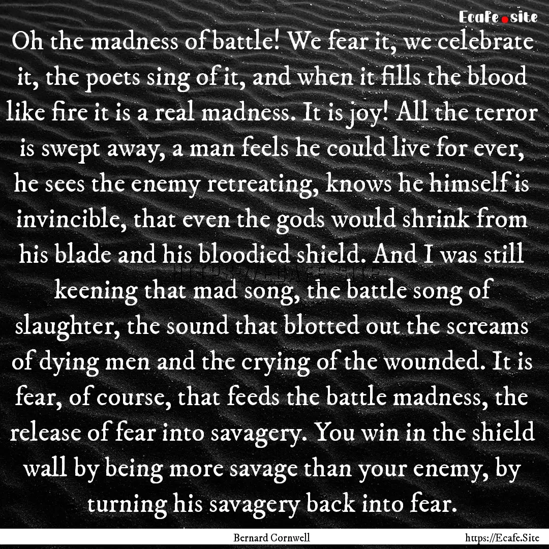 Oh the madness of battle! We fear it, we.... : Quote by Bernard Cornwell