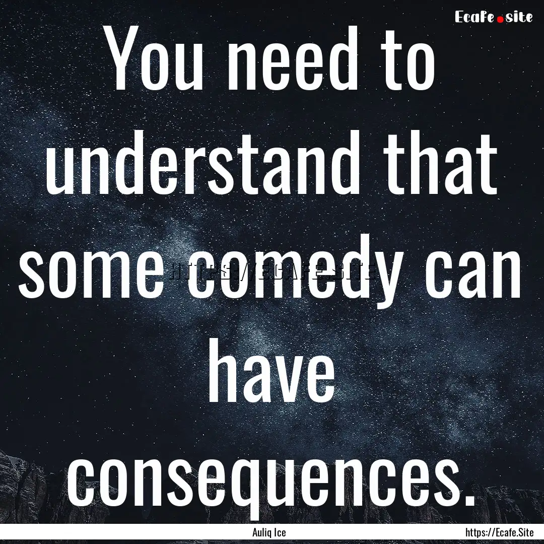 You need to understand that some comedy can.... : Quote by Auliq Ice