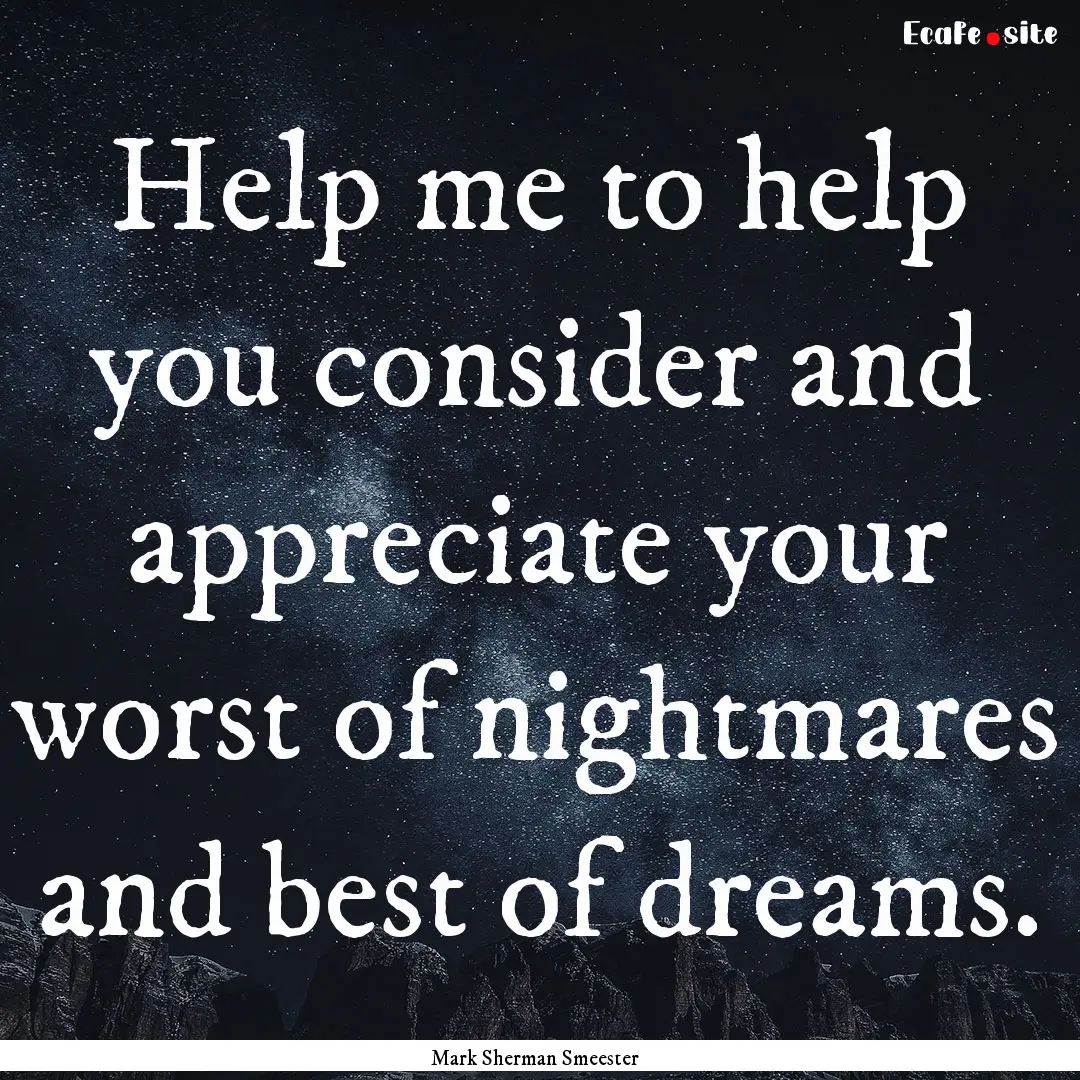 Help me to help you consider and appreciate.... : Quote by Mark Sherman Smeester