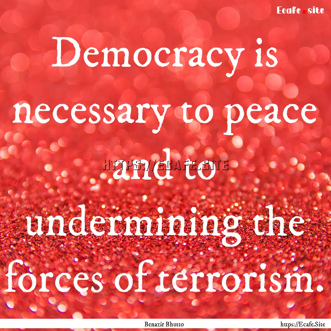 Democracy is necessary to peace and to undermining.... : Quote by Benazir Bhutto