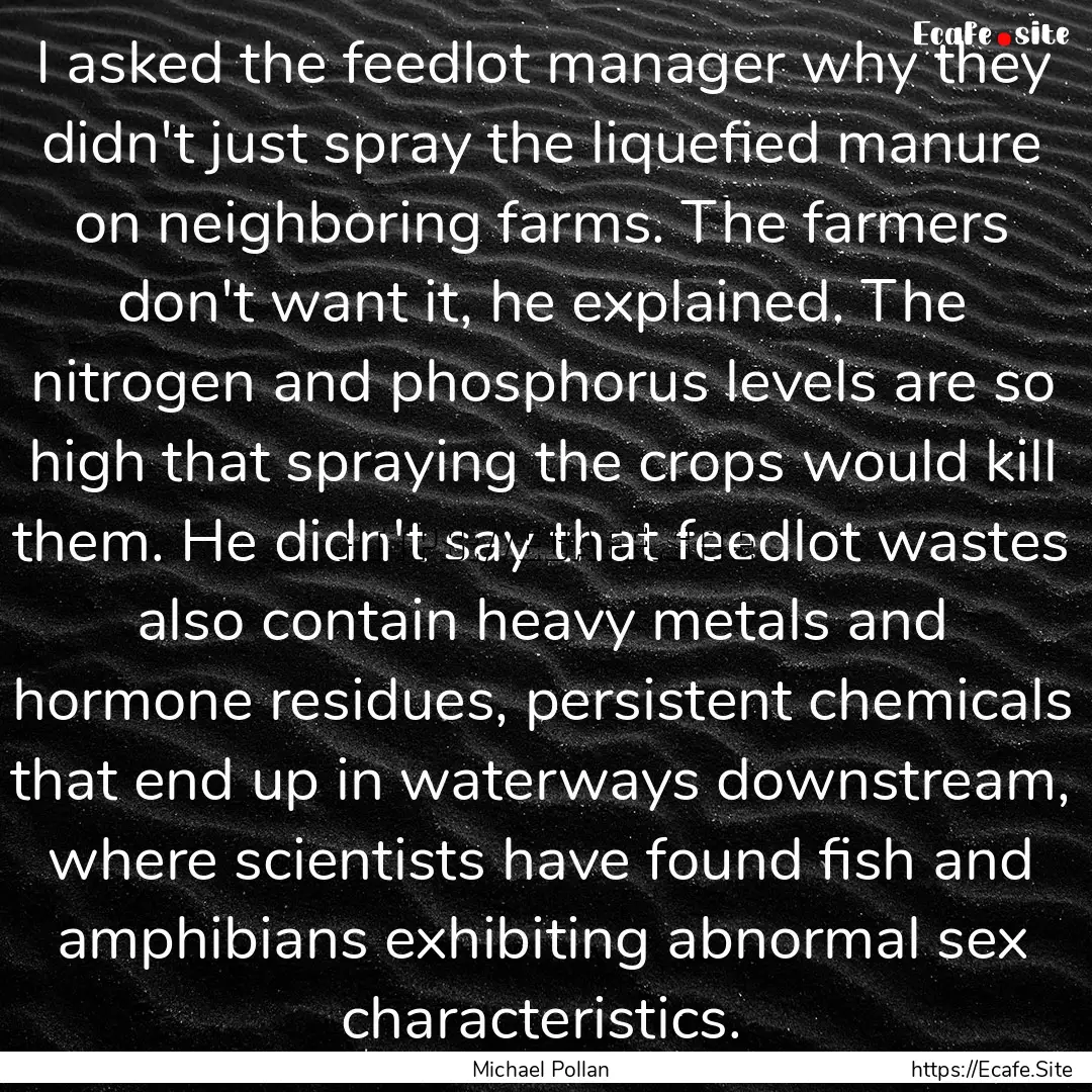 I asked the feedlot manager why they didn't.... : Quote by Michael Pollan