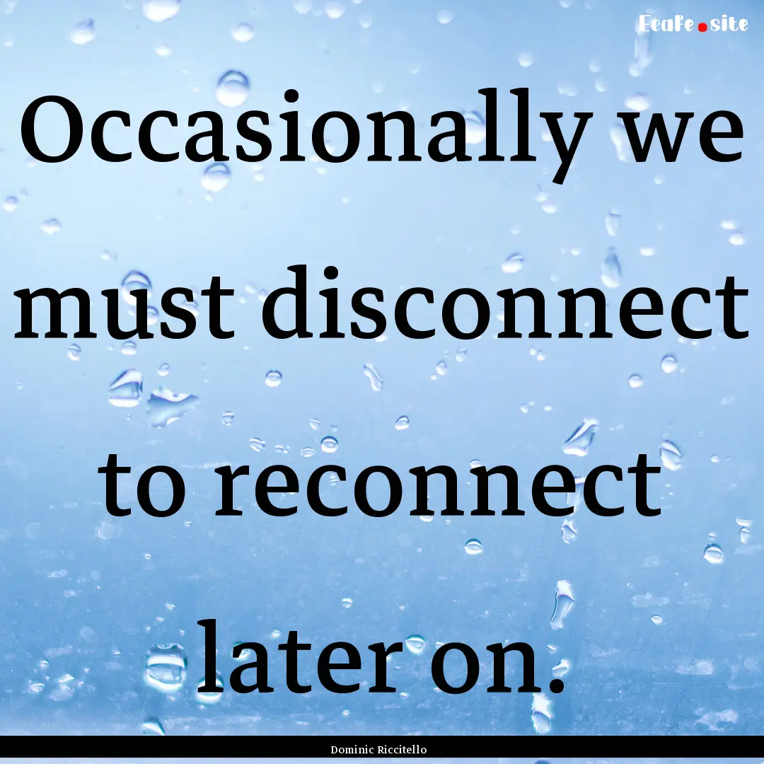 Occasionally we must disconnect to reconnect.... : Quote by Dominic Riccitello