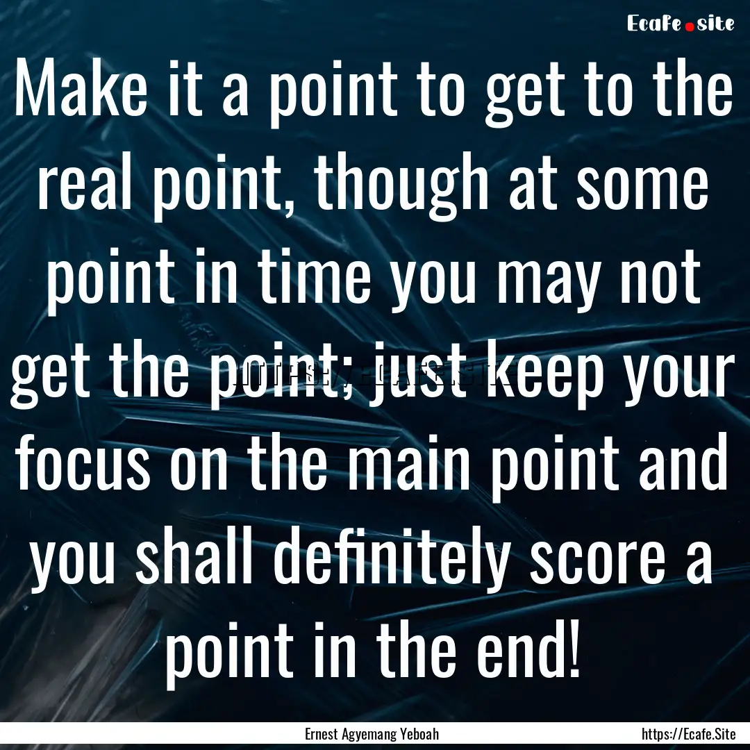 Make it a point to get to the real point,.... : Quote by Ernest Agyemang Yeboah