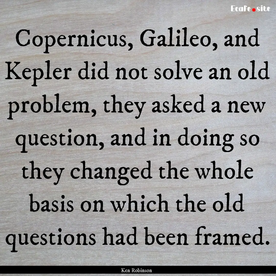 Copernicus, Galileo, and Kepler did not solve.... : Quote by Ken Robinson