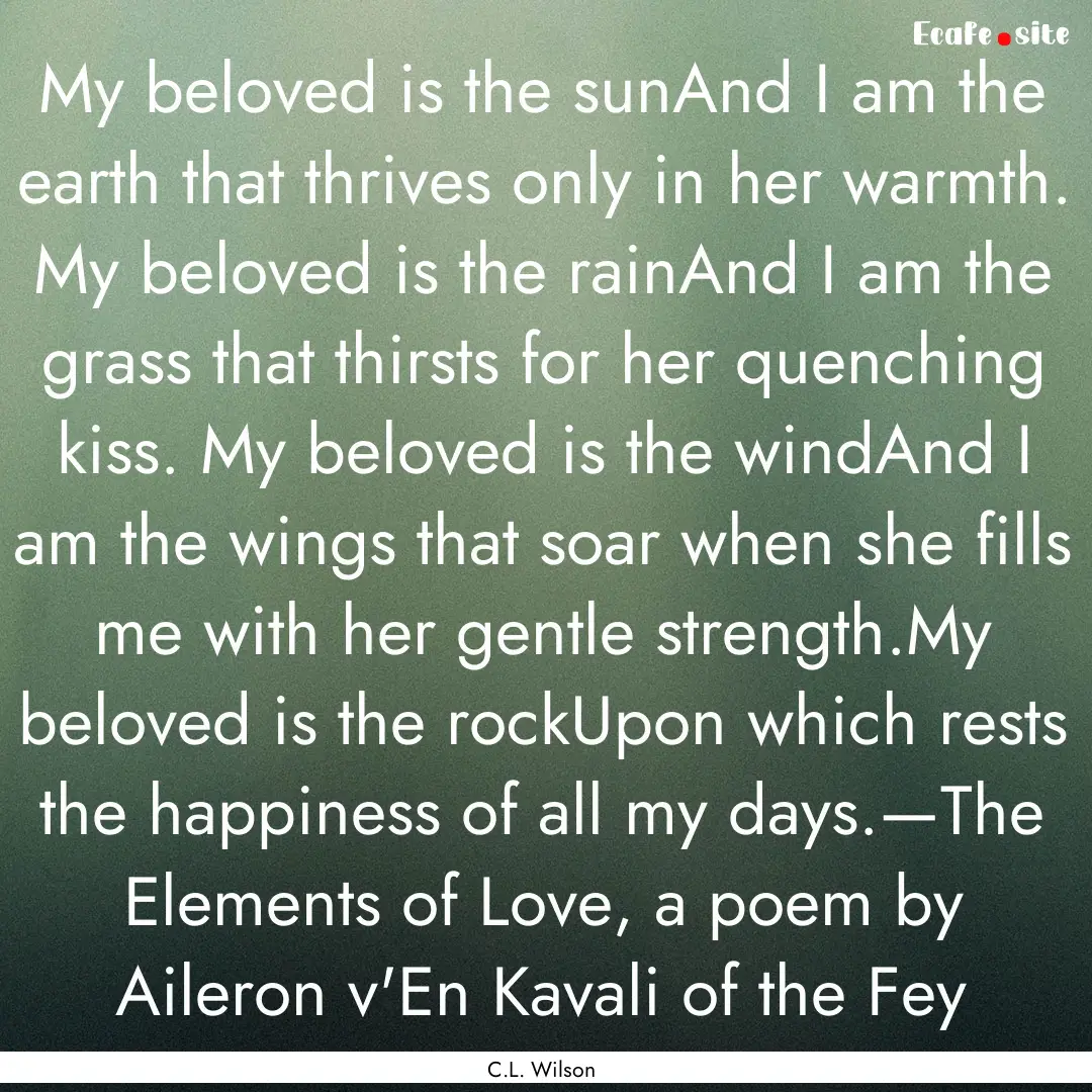 My beloved is the sunAnd I am the earth that.... : Quote by C.L. Wilson