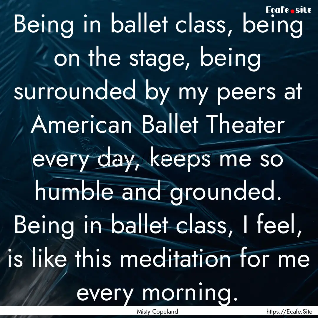 Being in ballet class, being on the stage,.... : Quote by Misty Copeland