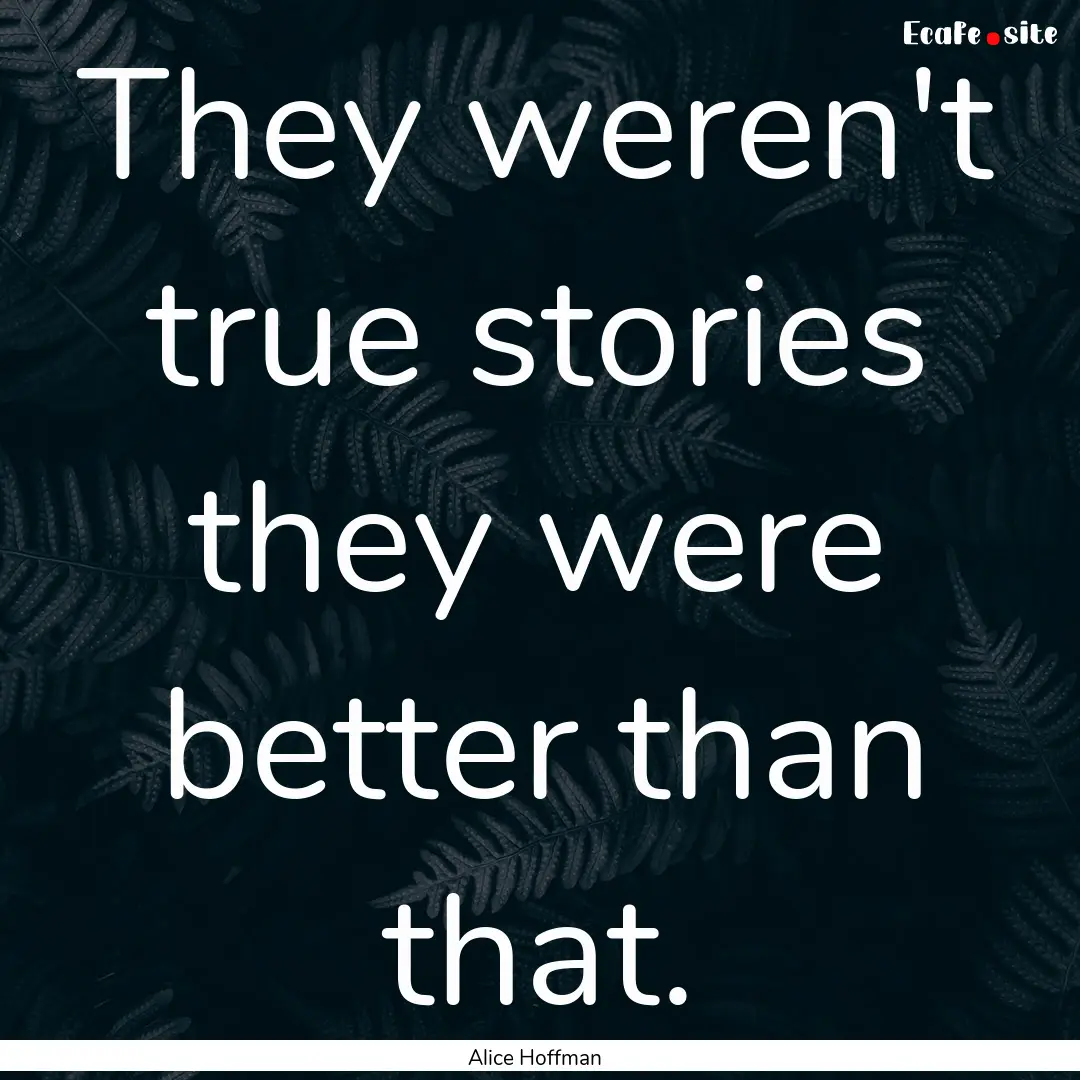 They weren't true stories they were better.... : Quote by Alice Hoffman