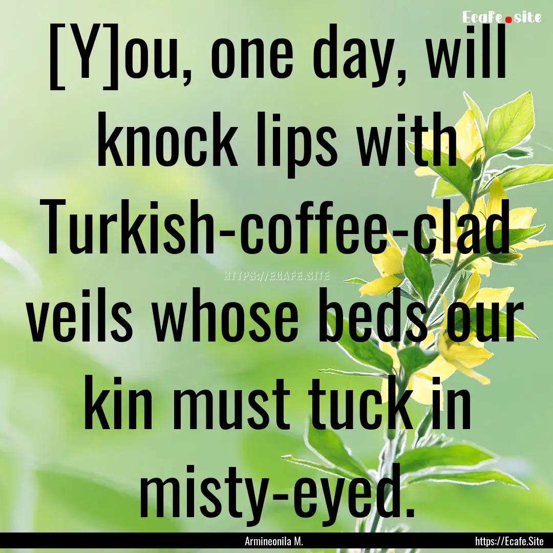 [Y]ou, one day, will knock lips with Turkish-coffee-clad.... : Quote by Armineonila M.