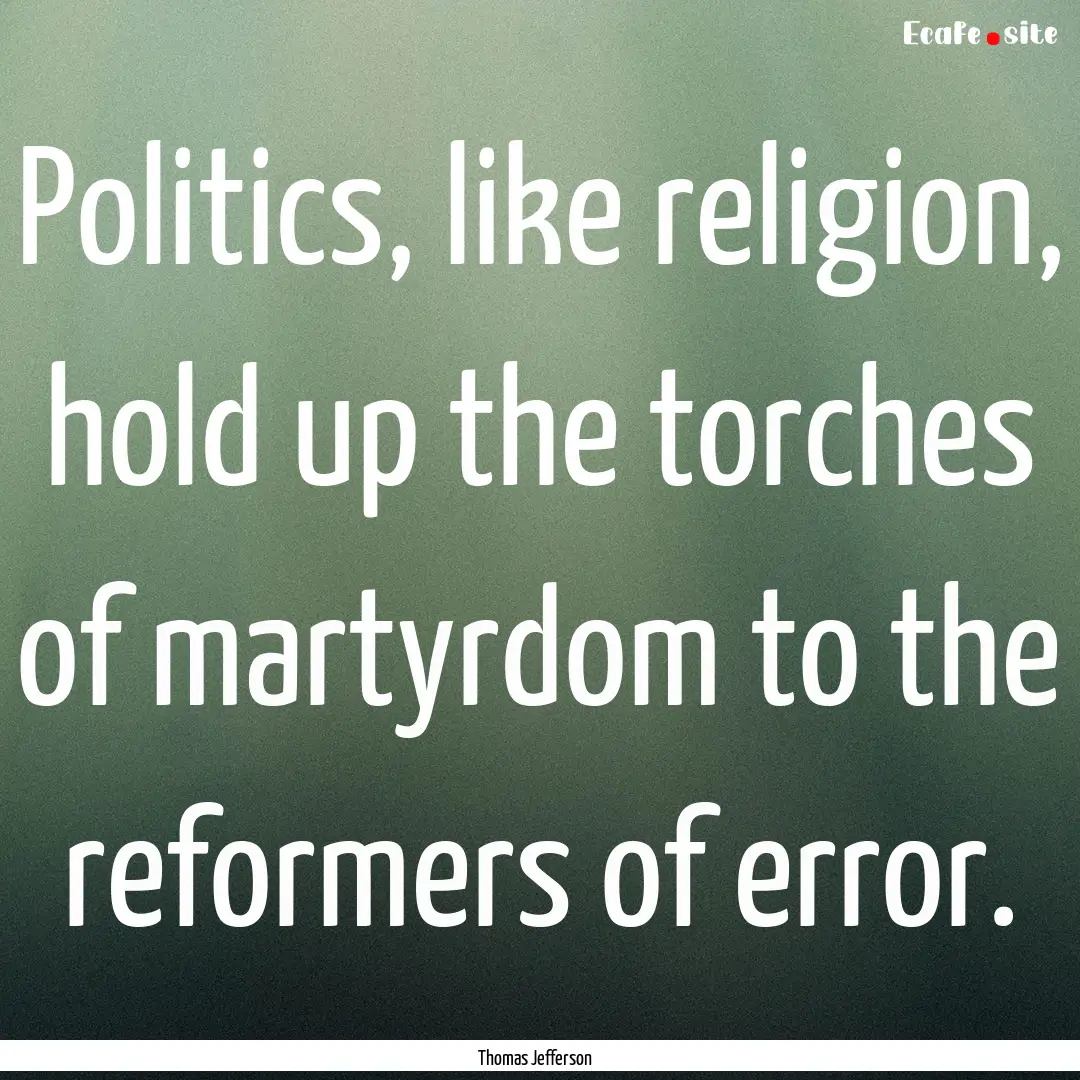 Politics, like religion, hold up the torches.... : Quote by Thomas Jefferson