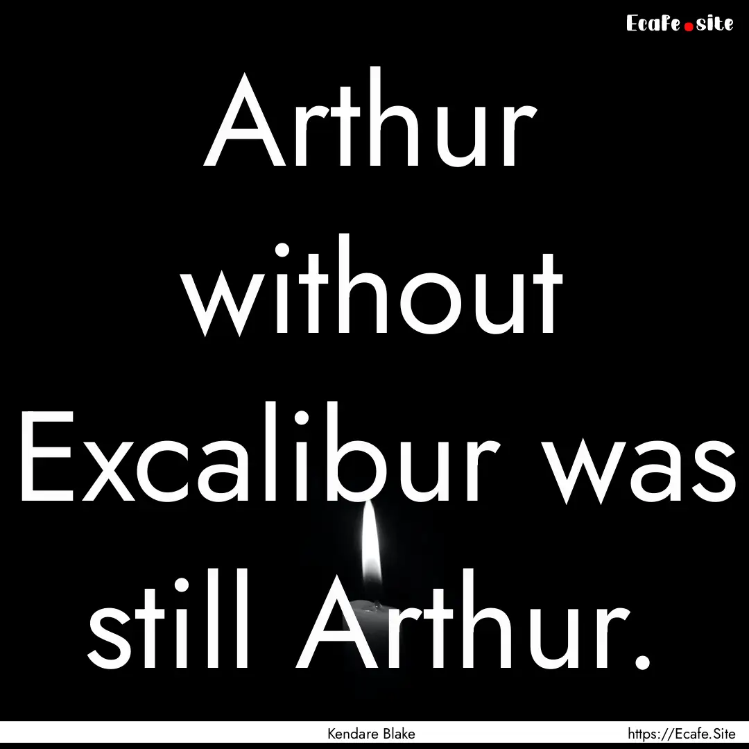 Arthur without Excalibur was still Arthur..... : Quote by Kendare Blake