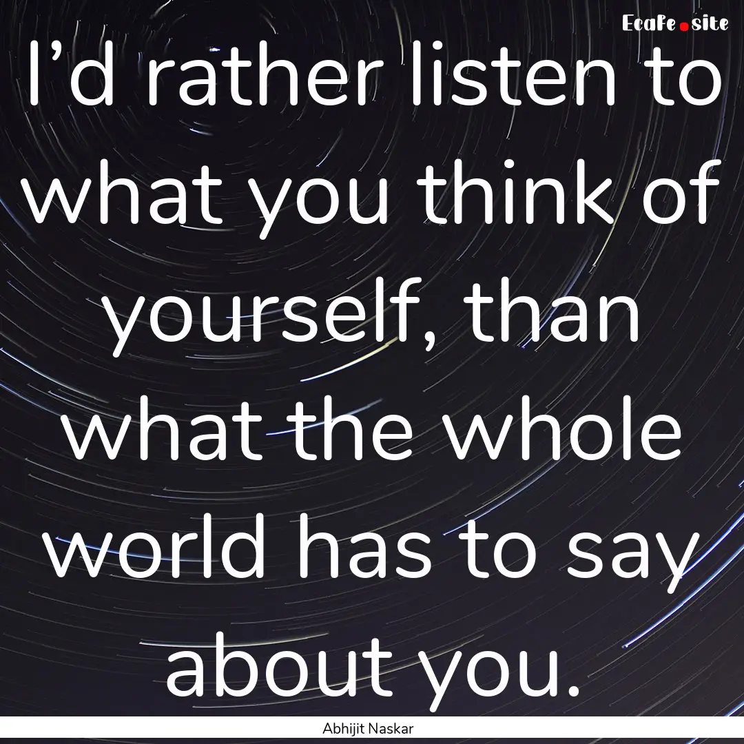 I’d rather listen to what you think of.... : Quote by Abhijit Naskar