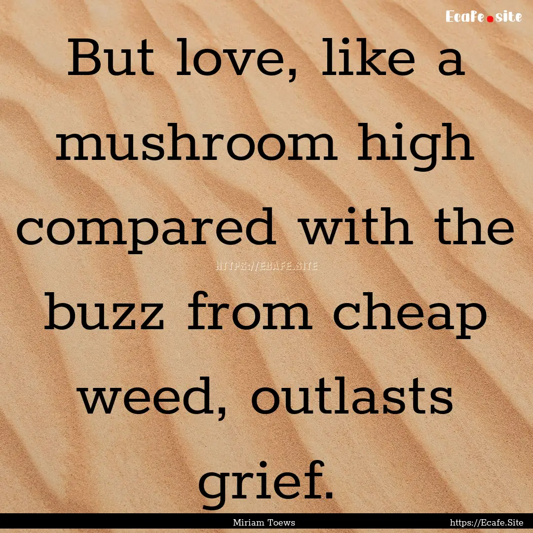 But love, like a mushroom high compared with.... : Quote by Miriam Toews