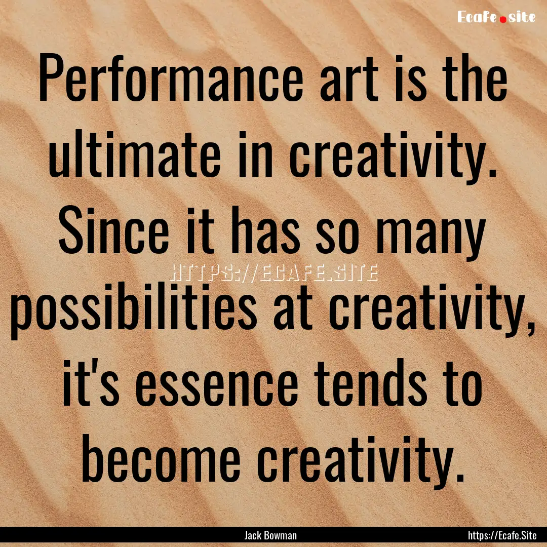 Performance art is the ultimate in creativity..... : Quote by Jack Bowman