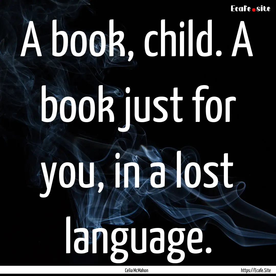 A book, child. A book just for you, in a.... : Quote by Celia McMahon