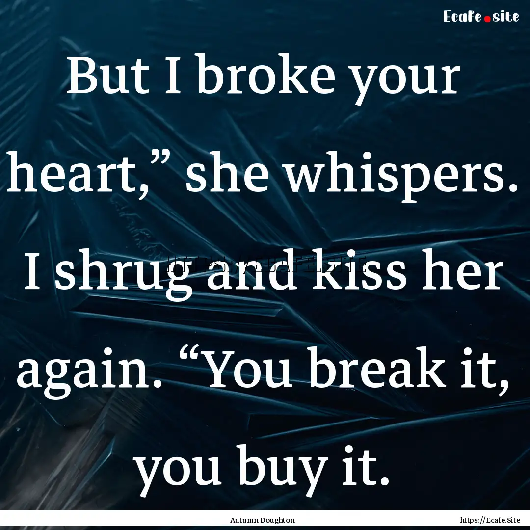 But I broke your heart,” she whispers..... : Quote by Autumn Doughton