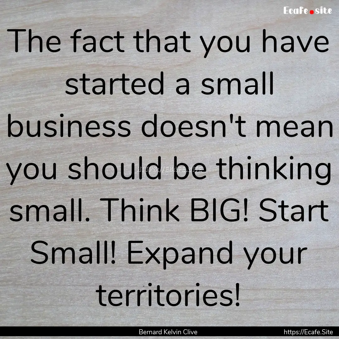 The fact that you have started a small business.... : Quote by Bernard Kelvin Clive