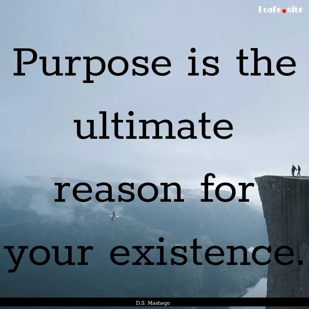 Purpose is the ultimate reason for your existence..... : Quote by D.S. Mashego