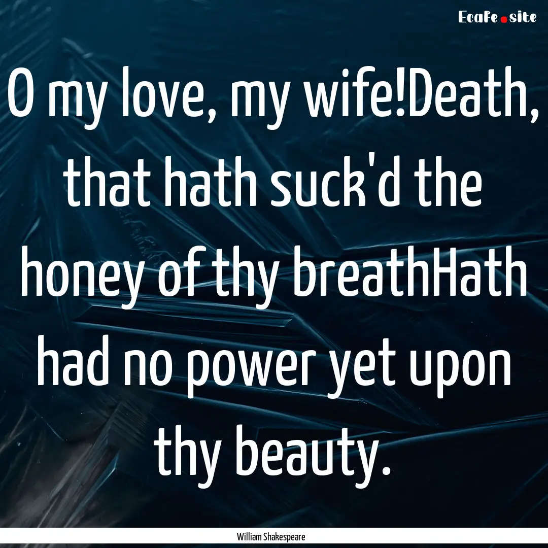 O my love, my wife!Death, that hath suck'd.... : Quote by William Shakespeare