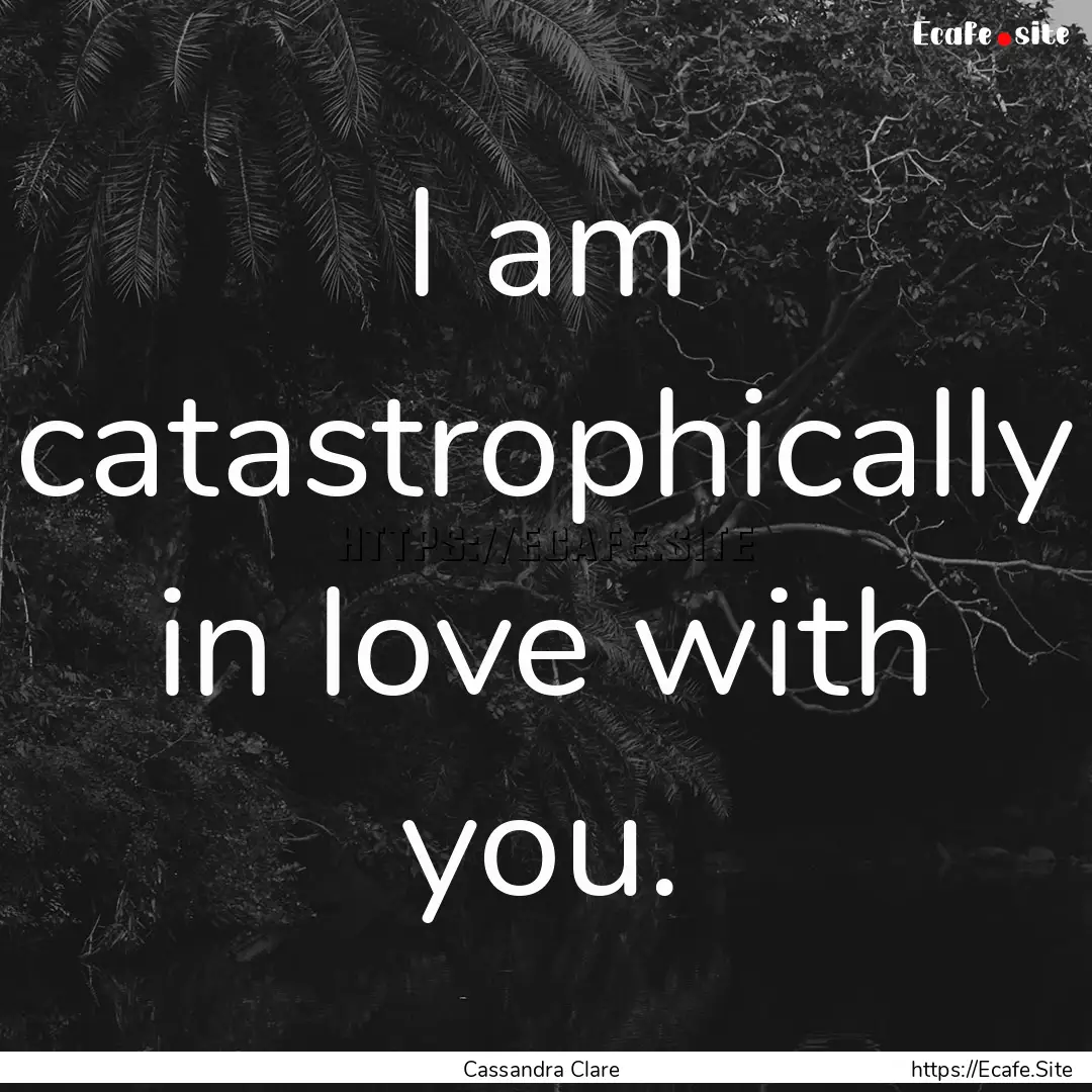 I am catastrophically in love with you. : Quote by Cassandra Clare