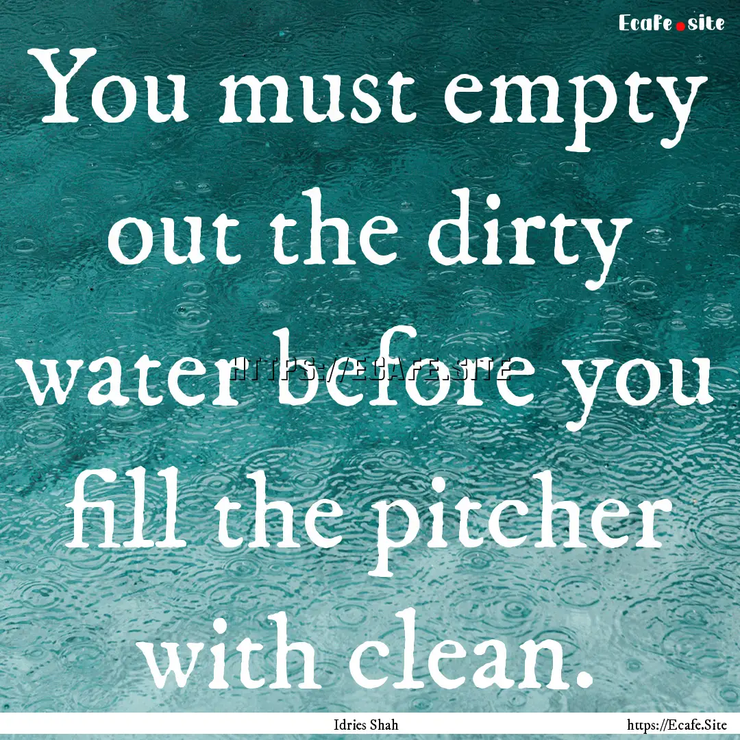 You must empty out the dirty water before.... : Quote by Idries Shah