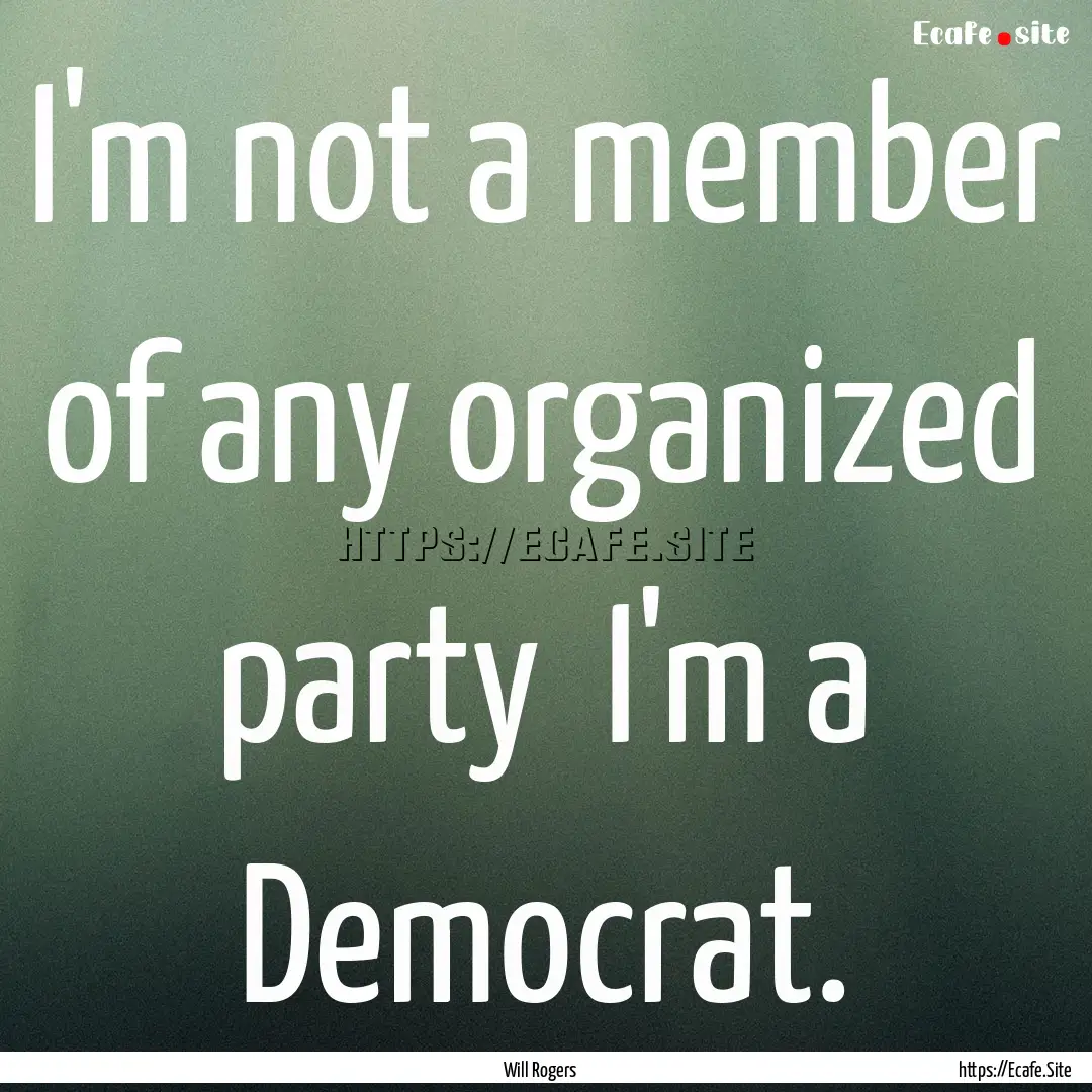 I'm not a member of any organized party .... : Quote by Will Rogers