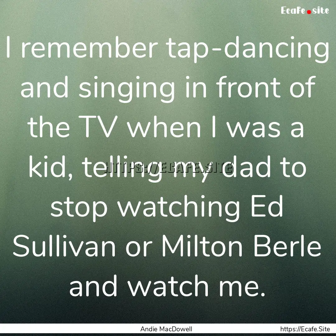 I remember tap-dancing and singing in front.... : Quote by Andie MacDowell