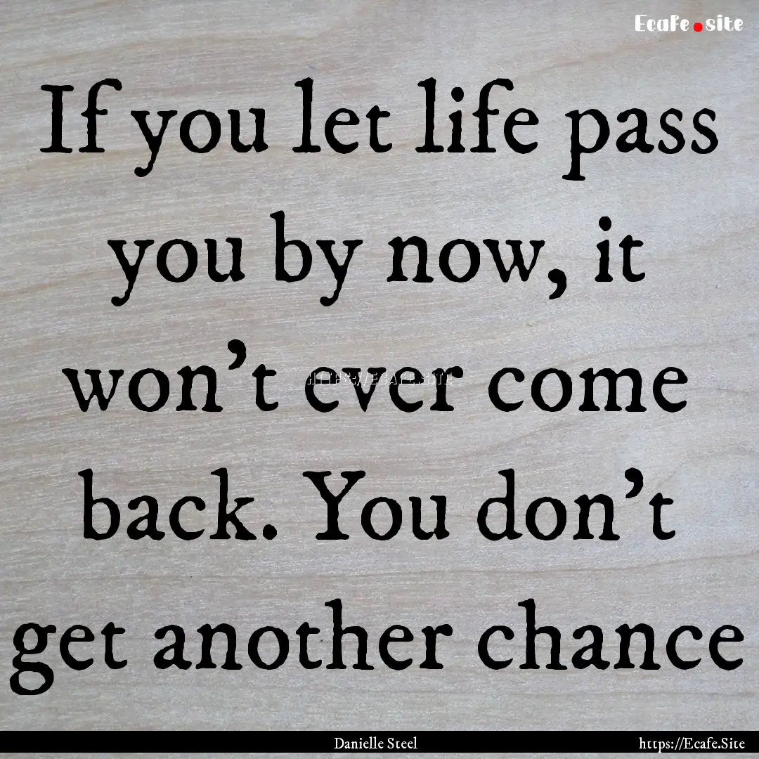 If you let life pass you by now, it won't.... : Quote by Danielle Steel