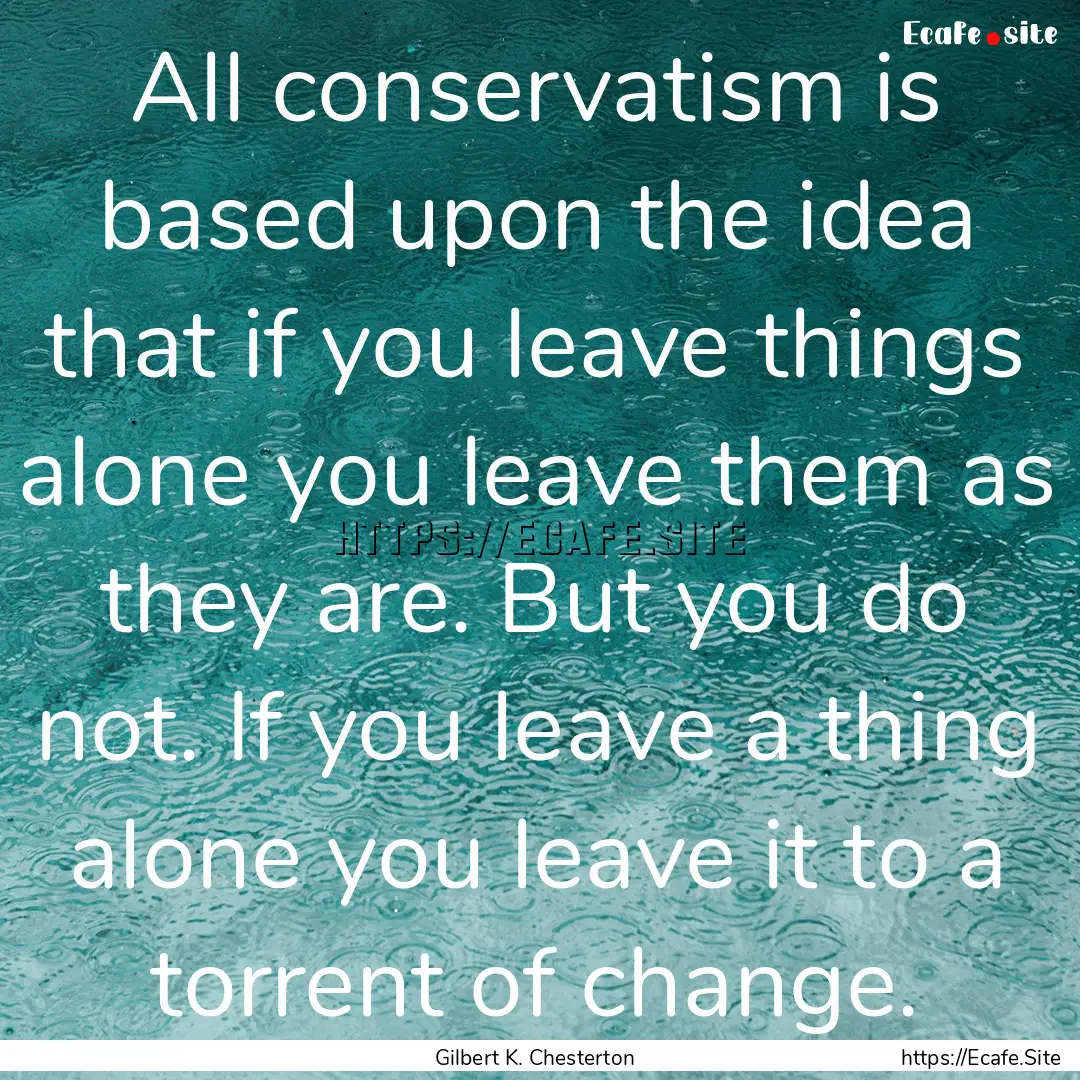 All conservatism is based upon the idea that.... : Quote by Gilbert K. Chesterton