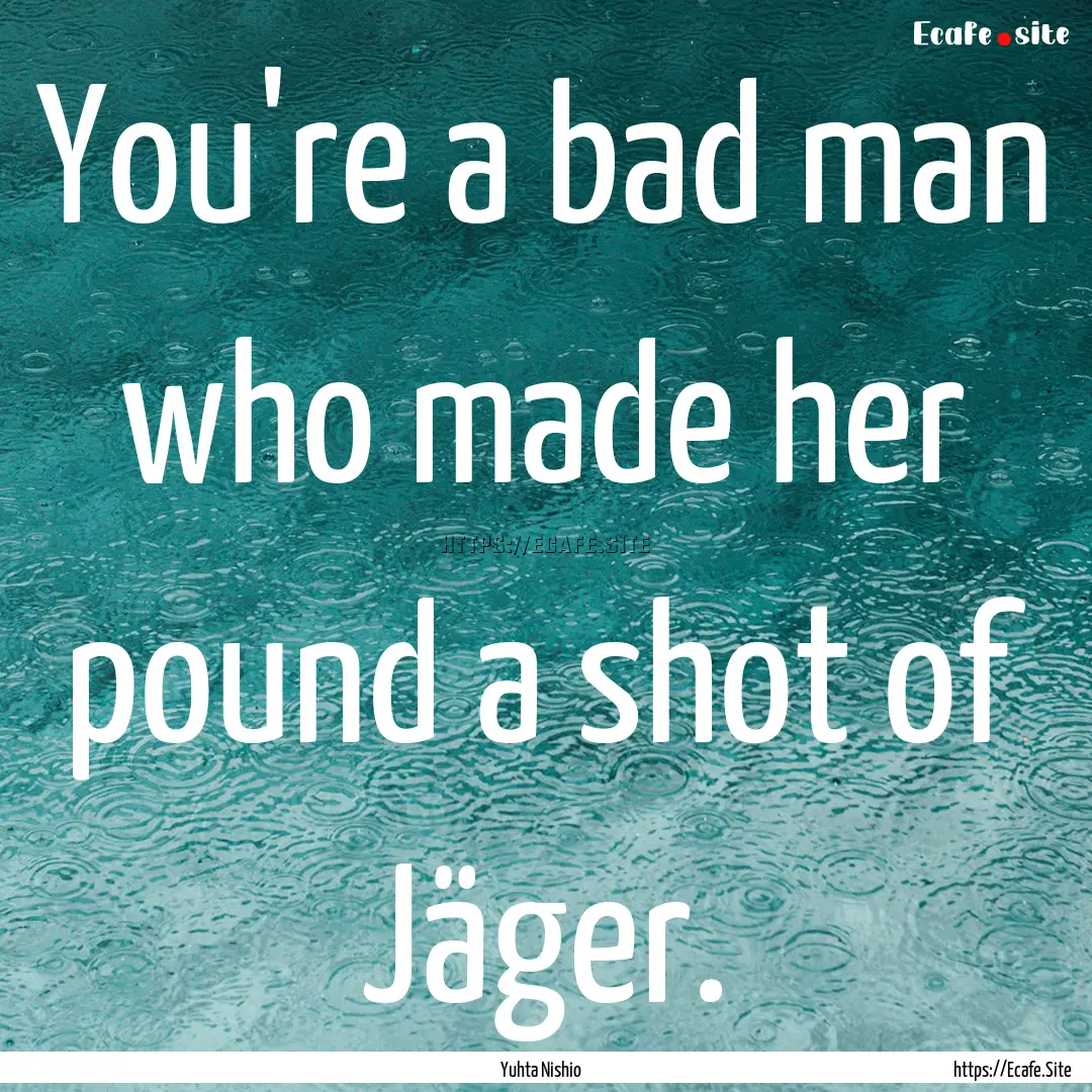 You're a bad man who made her pound a shot.... : Quote by Yuhta Nishio