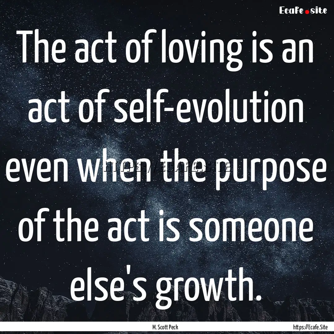 The act of loving is an act of self-evolution.... : Quote by M. Scott Peck