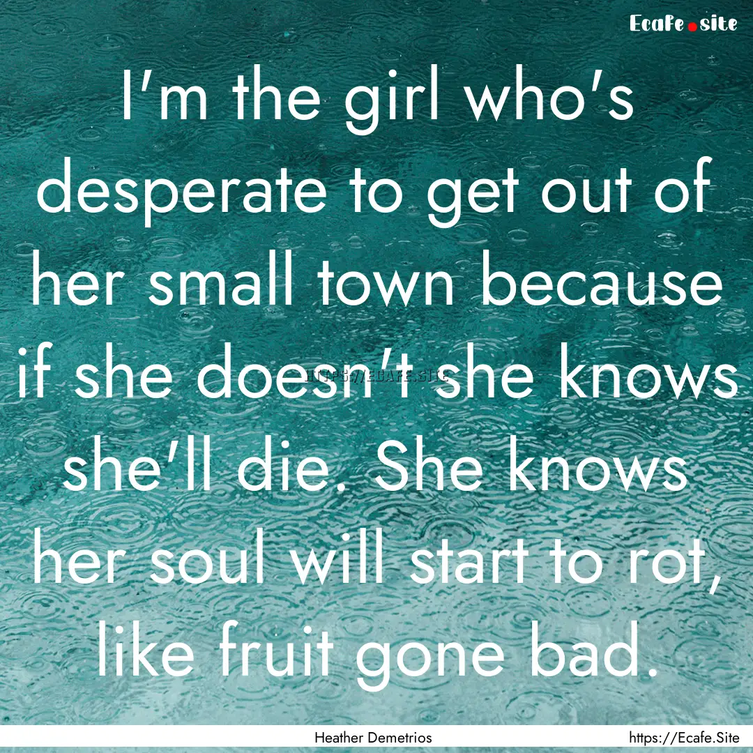 I'm the girl who's desperate to get out of.... : Quote by Heather Demetrios