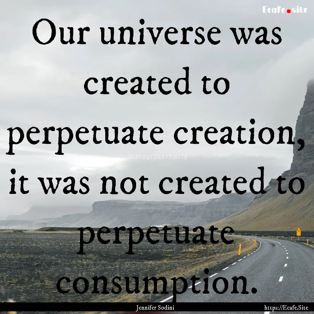 Our universe was created to perpetuate creation,.... : Quote by Jennifer Sodini