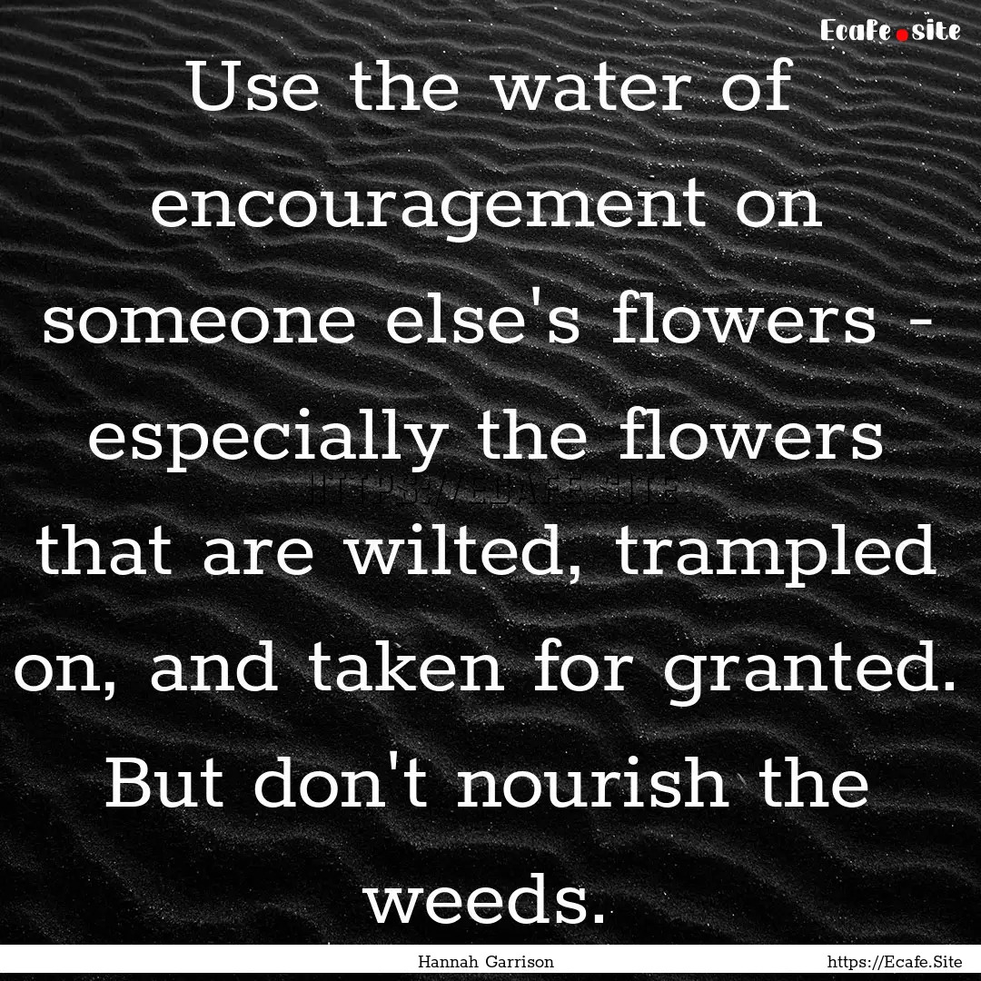 Use the water of encouragement on someone.... : Quote by Hannah Garrison