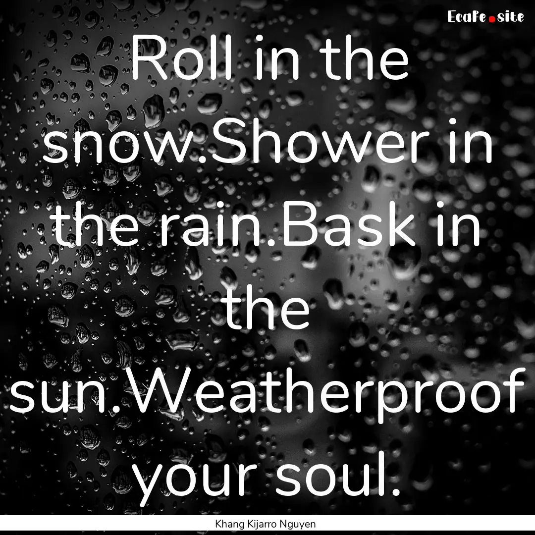 Roll in the snow.Shower in the rain.Bask.... : Quote by Khang Kijarro Nguyen