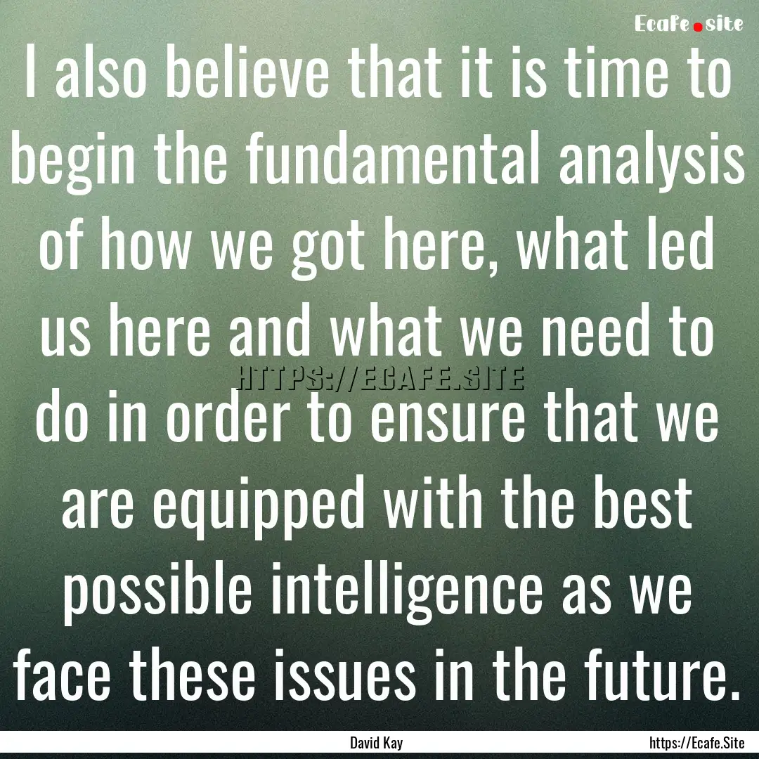 I also believe that it is time to begin the.... : Quote by David Kay