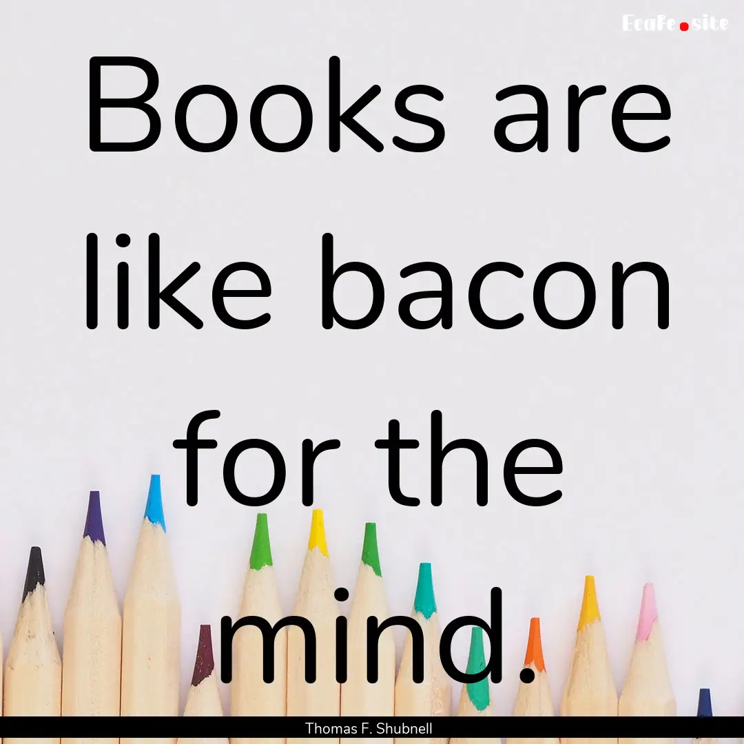 Books are like bacon for the mind. : Quote by Thomas F. Shubnell