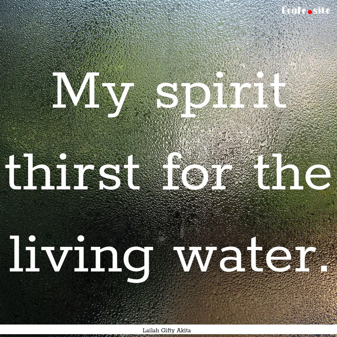 My spirit thirst for the living water. : Quote by Lailah Gifty Akita