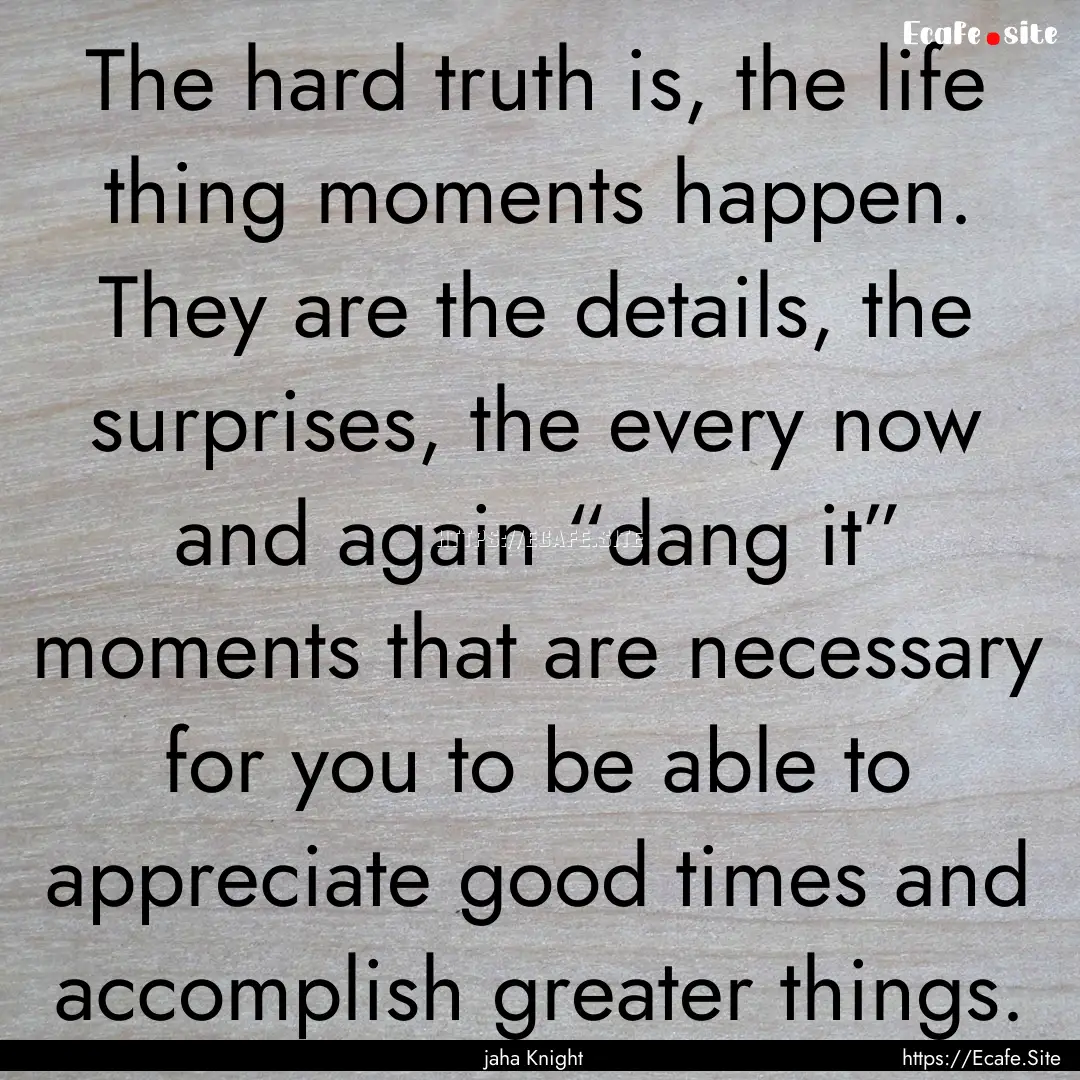 The hard truth is, the life thing moments.... : Quote by jaha Knight