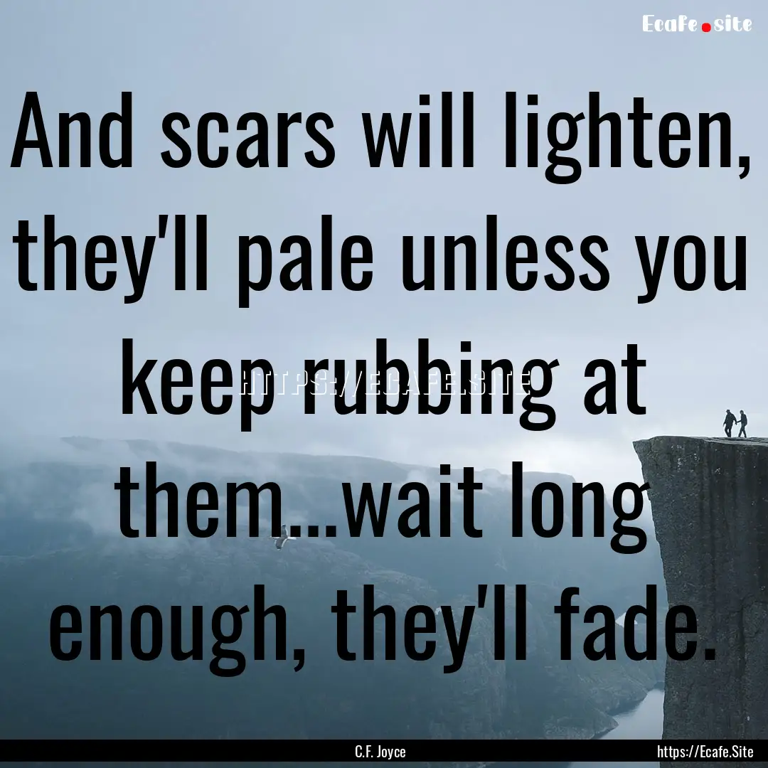 And scars will lighten, they'll pale unless.... : Quote by C.F. Joyce