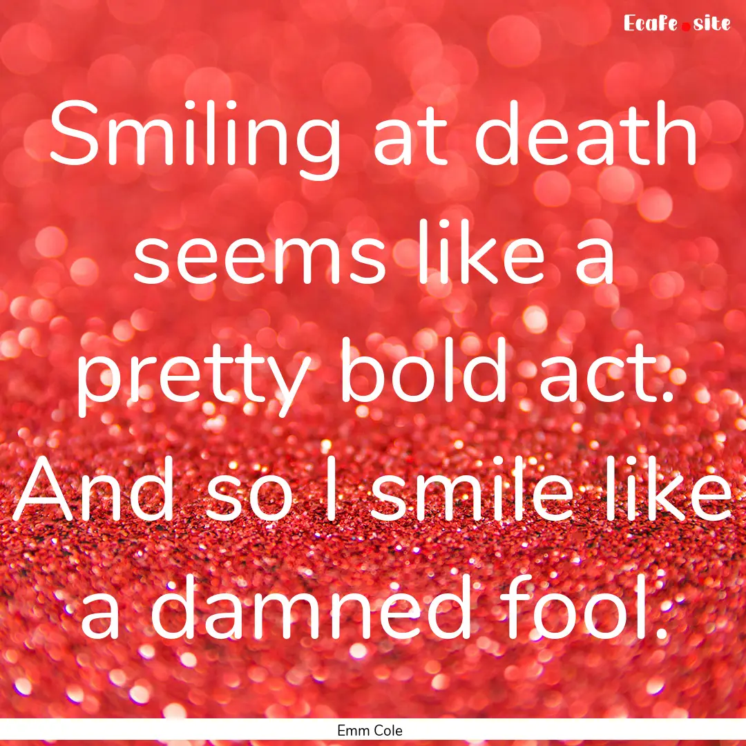 Smiling at death seems like a pretty bold.... : Quote by Emm Cole