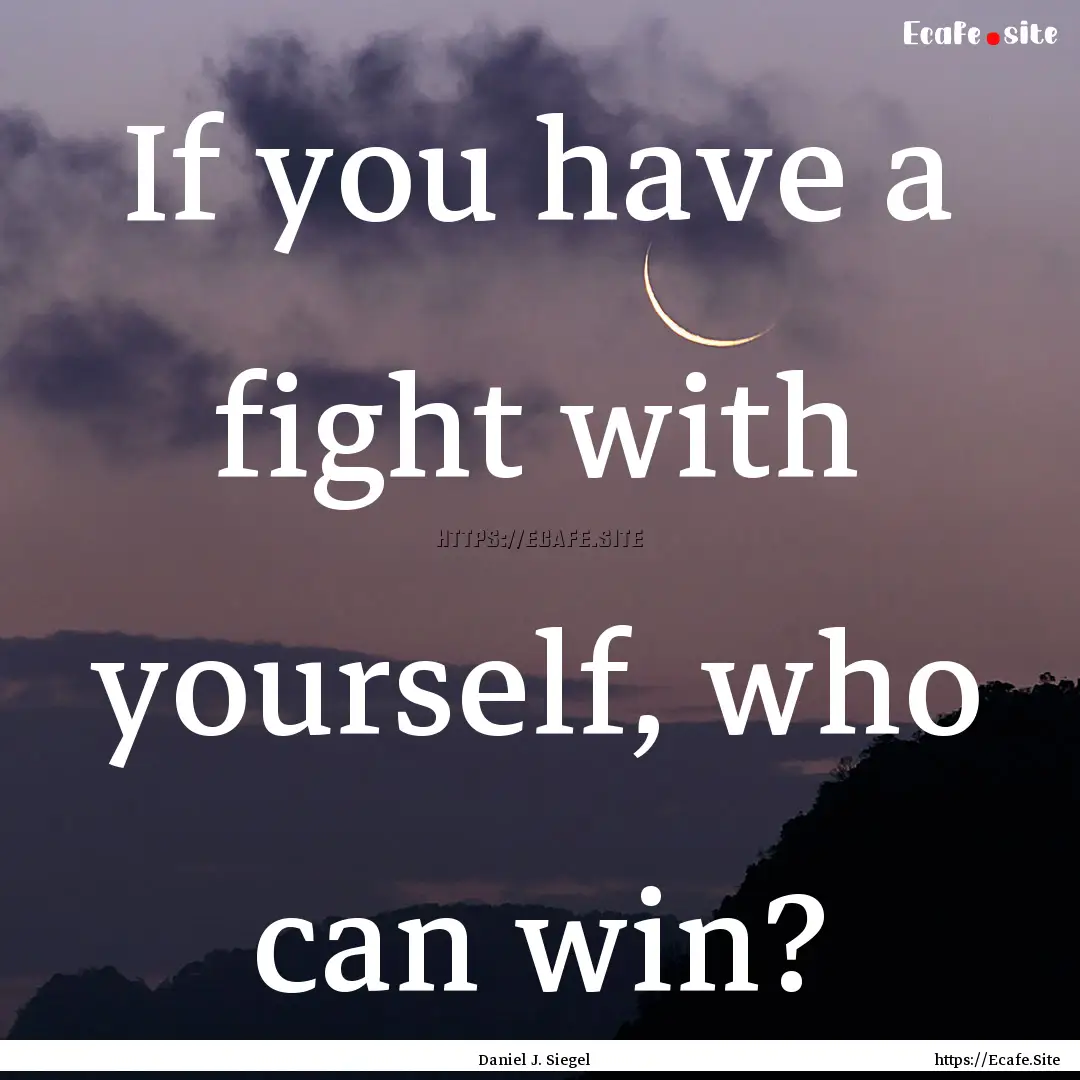 If you have a fight with yourself, who can.... : Quote by Daniel J. Siegel