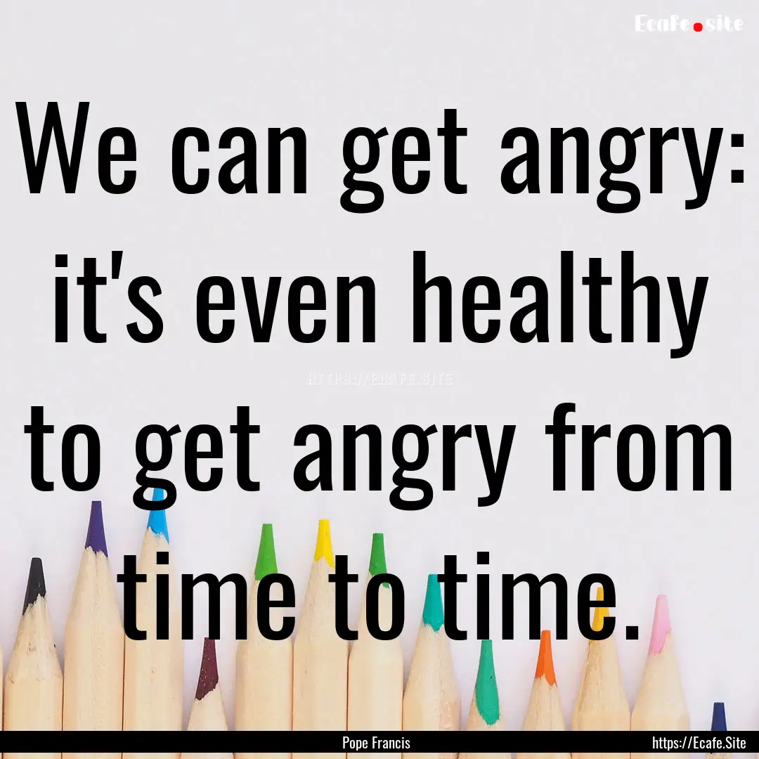 We can get angry: it's even healthy to get.... : Quote by Pope Francis