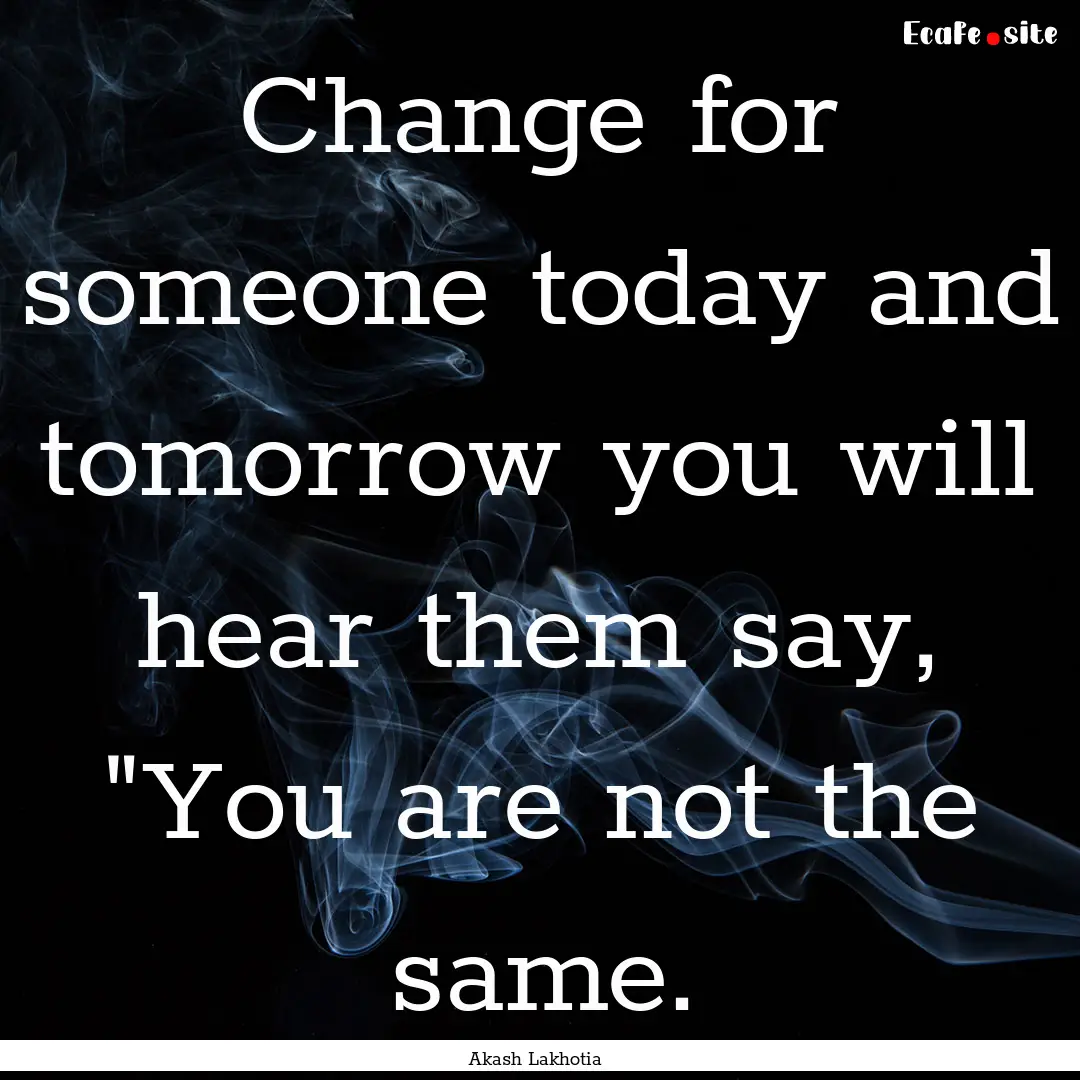 Change for someone today and tomorrow you.... : Quote by Akash Lakhotia