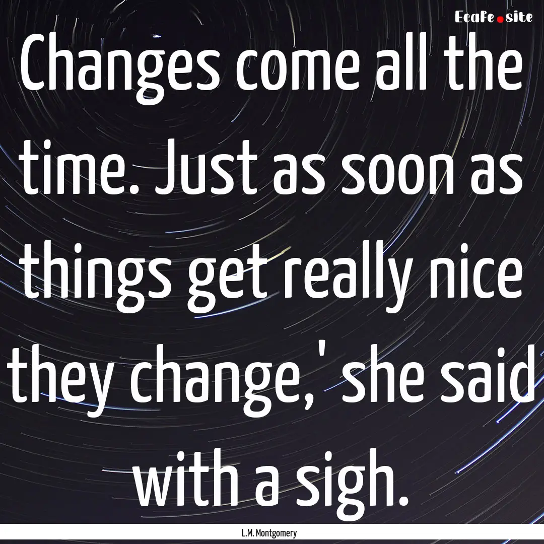 Changes come all the time. Just as soon as.... : Quote by L.M. Montgomery