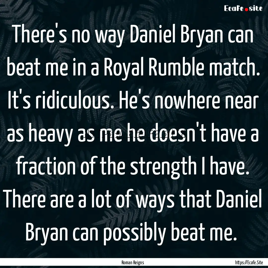 There's no way Daniel Bryan can beat me in.... : Quote by Roman Reigns